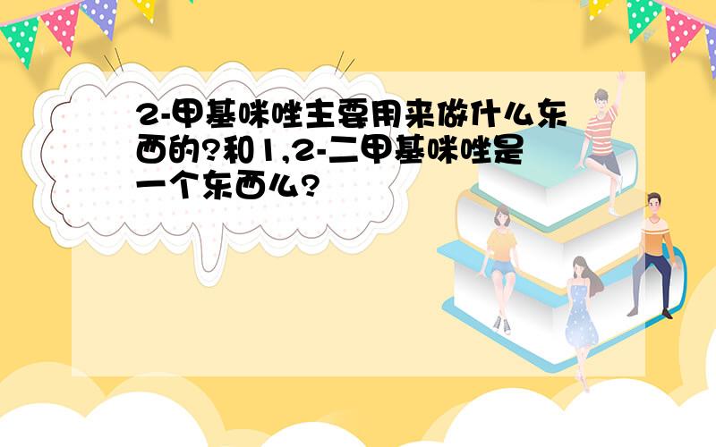 2-甲基咪唑主要用来做什么东西的?和1,2-二甲基咪唑是一个东西么?