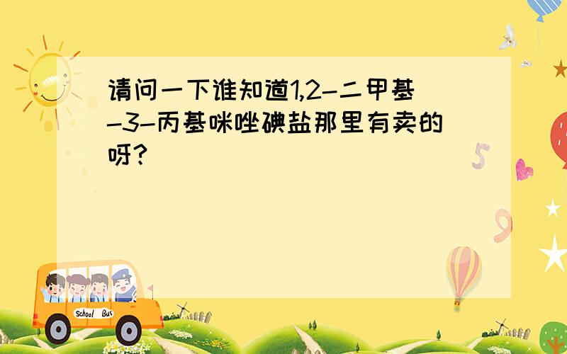 请问一下谁知道1,2-二甲基-3-丙基咪唑碘盐那里有卖的呀?