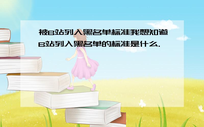 被B站列入黑名单标准我想知道B站列入黑名单的标准是什么.