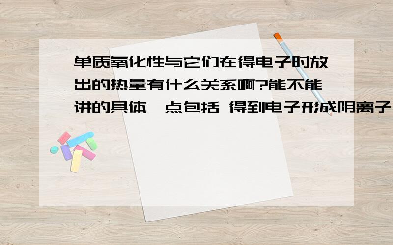 单质氧化性与它们在得电子时放出的热量有什么关系啊?能不能讲的具体一点包括 得到电子形成阴离子后,阴离子的还原性   还有气态氢化物的稳定性咯