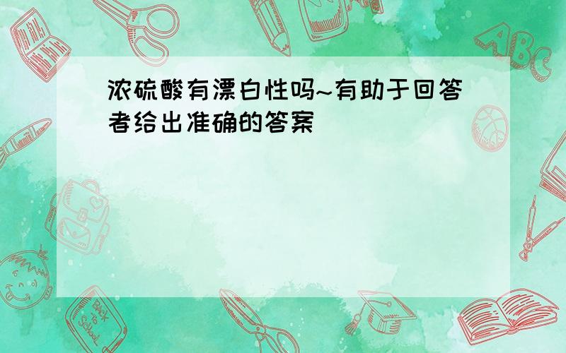 浓硫酸有漂白性吗~有助于回答者给出准确的答案