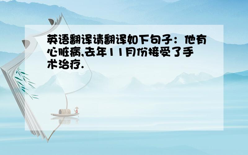 英语翻译请翻译如下句子：他有心脏病,去年11月份接受了手术治疗.