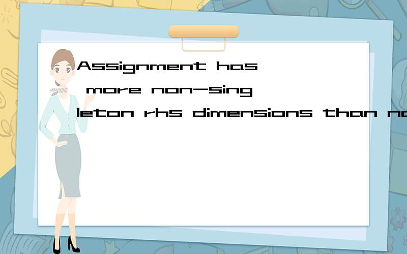 Assignment has more non-singleton rhs dimensions than non-singleton subscriptsLy = 51; Lx = 501; t = ones(1,8)*alpha/(2*pi);IIn = ones(8,Lx,Ly);IEq (i,:,:) = IEq(i,:,:)+ reshape(t*reshape(IIn,8,Lx*Ly),1,Lx,Ly);Error in ==> radiation at 66IEq (i,:,:)