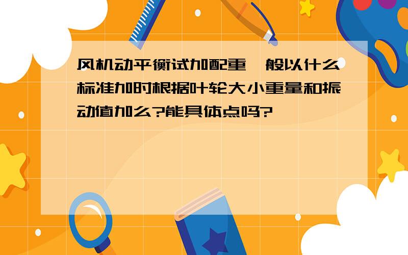 风机动平衡试加配重一般以什么标准加时根据叶轮大小重量和振动值加么?能具体点吗?