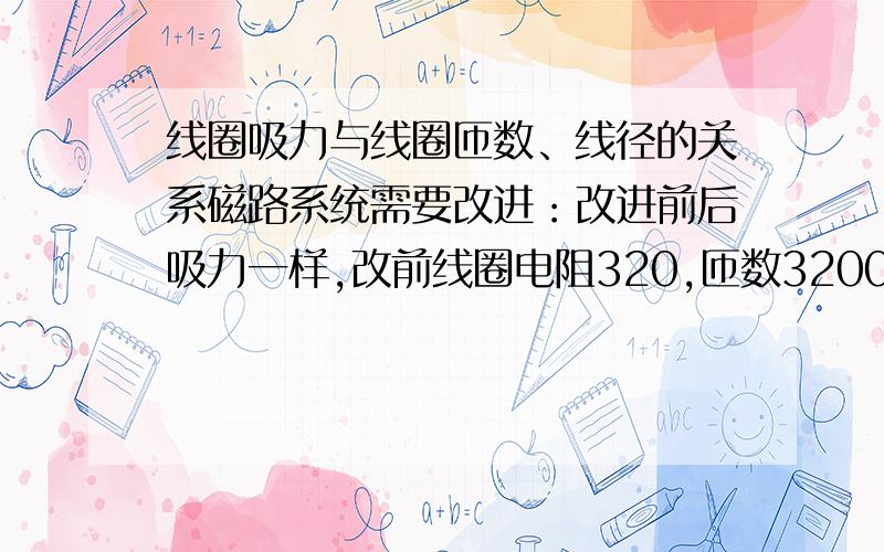 线圈吸力与线圈匝数、线径的关系磁路系统需要改进：改进前后吸力一样,改前线圈电阻320,匝数3200,线径0.06,改后线圈电阻为400,怎样调整线径和匝数使其达到一样的吸力,其余所有条件改前改