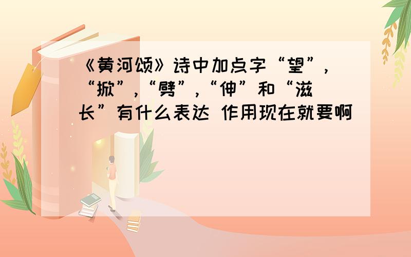 《黄河颂》诗中加点字“望”,“掀”,“劈”,“伸”和“滋长”有什么表达 作用现在就要啊