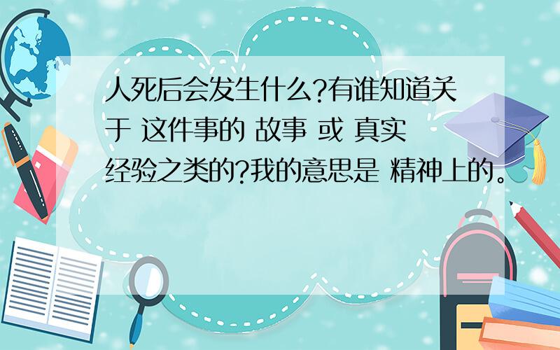 人死后会发生什么?有谁知道关于 这件事的 故事 或 真实经验之类的?我的意思是 精神上的。