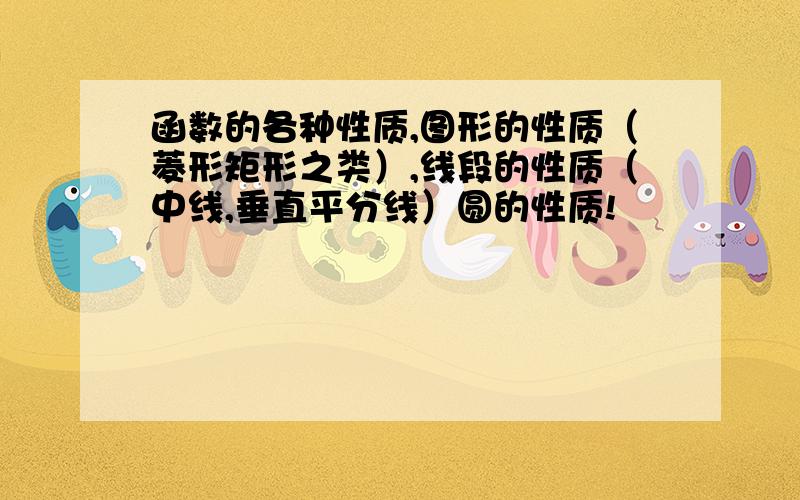 函数的各种性质,图形的性质（菱形矩形之类）,线段的性质（中线,垂直平分线）圆的性质!