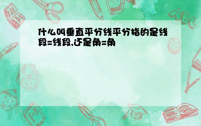 什么叫垂直平分线平分指的是线段=线段,还是角=角