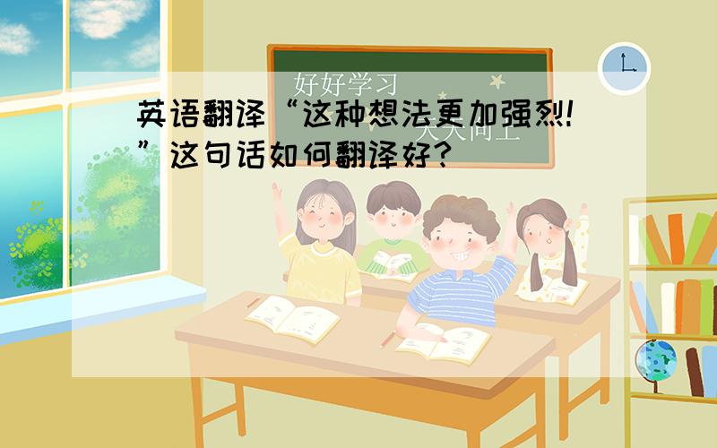 英语翻译“这种想法更加强烈!”这句话如何翻译好?