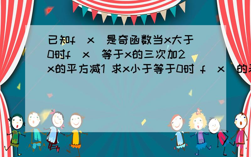 已知f（x）是奇函数当x大于0时f（x）等于x的三次加2x的平方减1 求x小于等于0时 f（x）的表达式