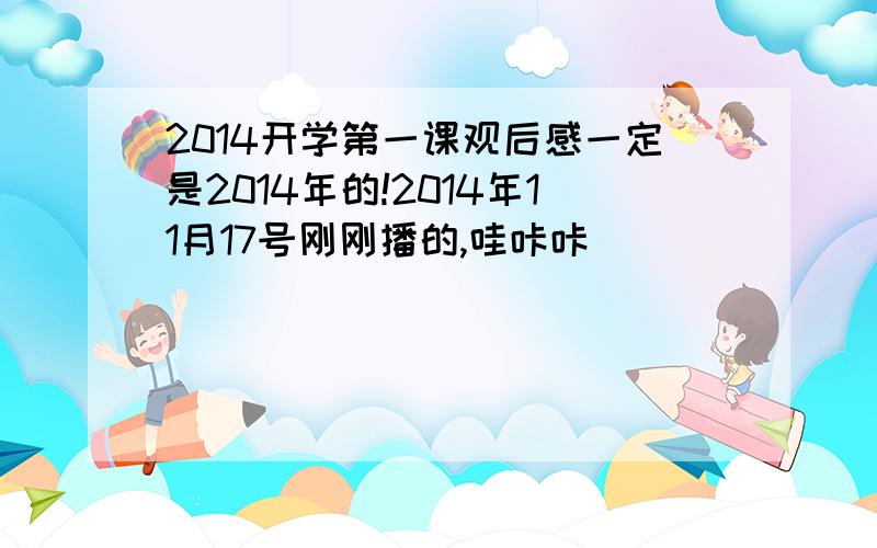 2014开学第一课观后感一定是2014年的!2014年11月17号刚刚播的,哇咔咔