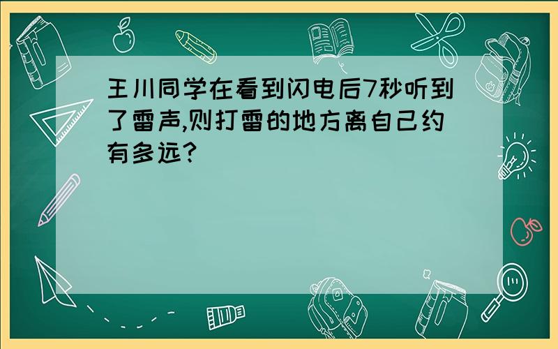 王川同学在看到闪电后7秒听到了雷声,则打雷的地方离自己约有多远?