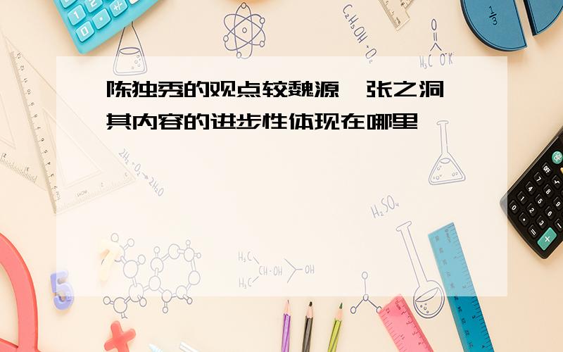 陈独秀的观点较魏源、张之洞,其内容的进步性体现在哪里