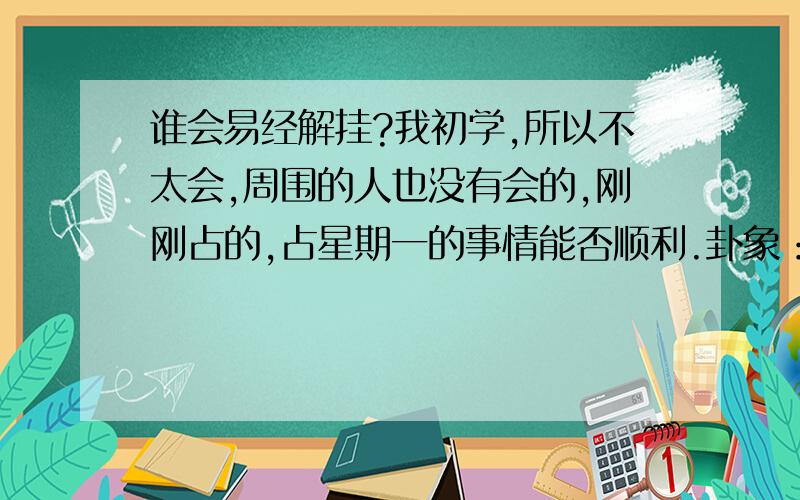 谁会易经解挂?我初学,所以不太会,周围的人也没有会的,刚刚占的,占星期一的事情能否顺利.卦象：初九、九二X、六三X、九四、九五、上九我查的是卦十九二、六三是变爻.谁大致降解一下,详