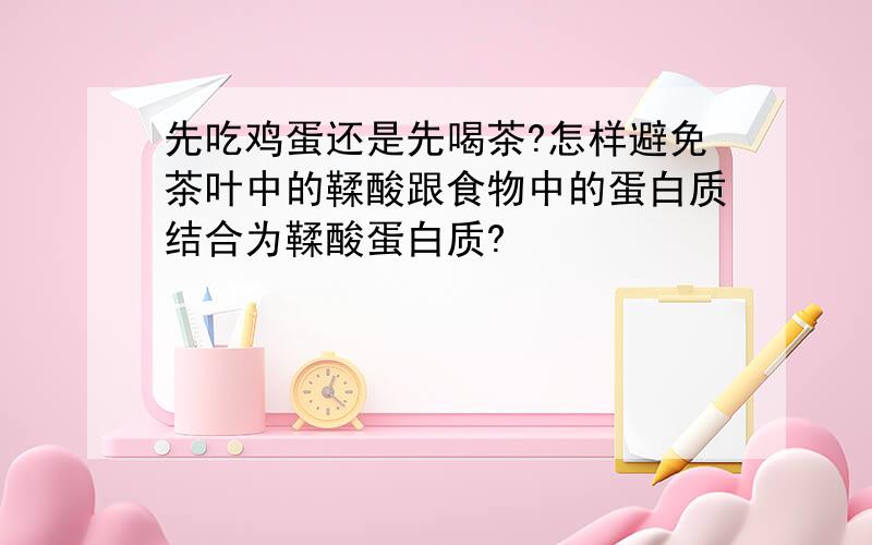 先吃鸡蛋还是先喝茶?怎样避免茶叶中的鞣酸跟食物中的蛋白质结合为鞣酸蛋白质?