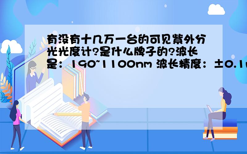 有没有十几万一台的可见紫外分光光度计?是什么牌子的?波长是：190~1100nm 波长精度：±0.1nm;噪音：＜0.00005A.谢谢!