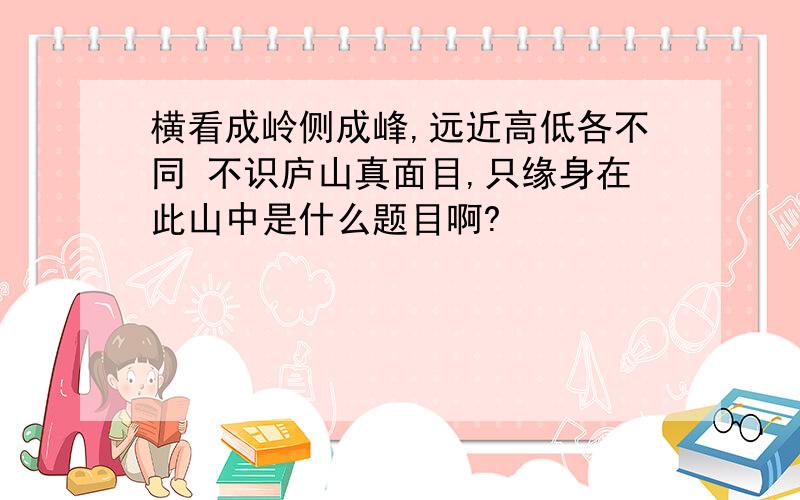 横看成岭侧成峰,远近高低各不同 不识庐山真面目,只缘身在此山中是什么题目啊?