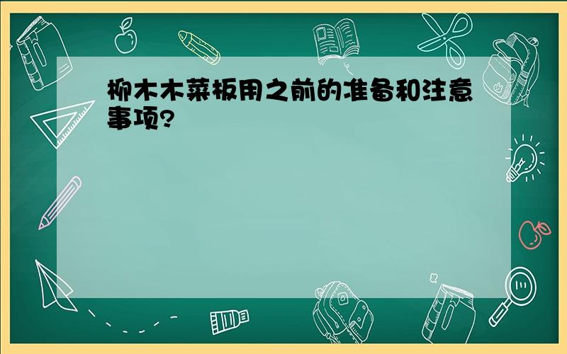 柳木木菜板用之前的准备和注意事项?