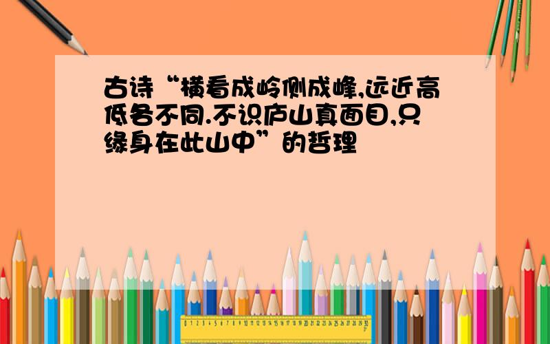 古诗“横看成岭侧成峰,远近高低各不同.不识庐山真面目,只缘身在此山中”的哲理