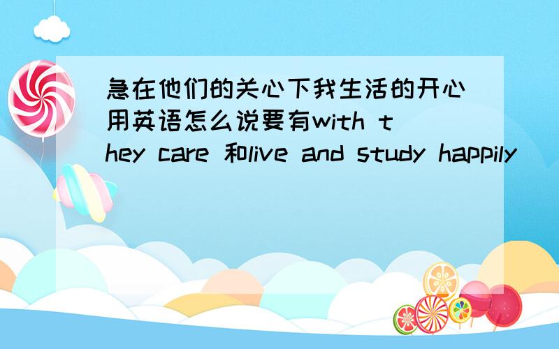 急在他们的关心下我生活的开心用英语怎么说要有with they care 和live and study happily