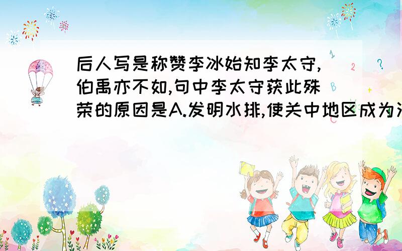 后人写是称赞李冰始知李太守,伯禹亦不如,句中李太守获此殊荣的原因是A.发明水排,使关中地区成为沃野 B.修建了都江堰,消除了岷江水患,造福于人民 C.改进生产工具,推广牛耕 D.重视音乐教