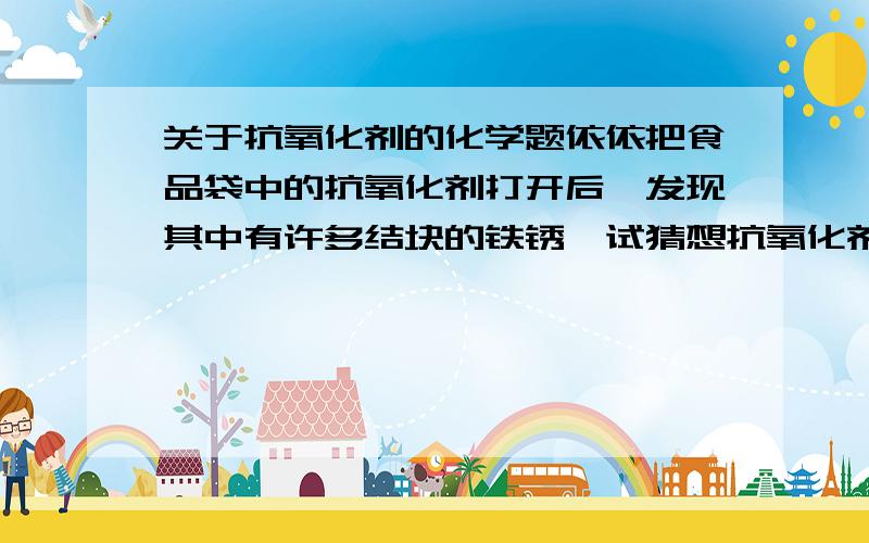 关于抗氧化剂的化学题依依把食品袋中的抗氧化剂打开后,发现其中有许多结块的铁锈,试猜想抗氧化剂中起防腐作用的物质是什么?这种物质除了保护食品不变质外,还有什么其他作用?