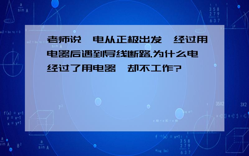 老师说,电从正极出发,经过用电器后遇到导线断路.为什么电经过了用电器,却不工作?