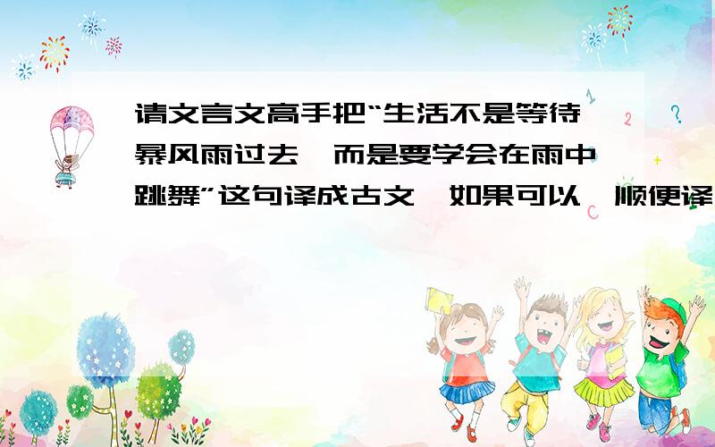 请文言文高手把“生活不是等待暴风雨过去,而是要学会在雨中跳舞”这句译成古文,如果可以,顺便译下”虽然很不想承认,但这却是不争的事实“这一句,