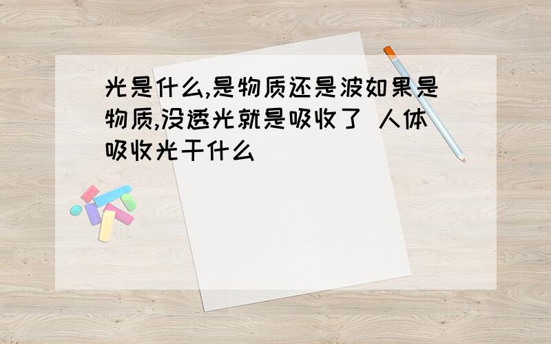 光是什么,是物质还是波如果是物质,没透光就是吸收了 人体吸收光干什么