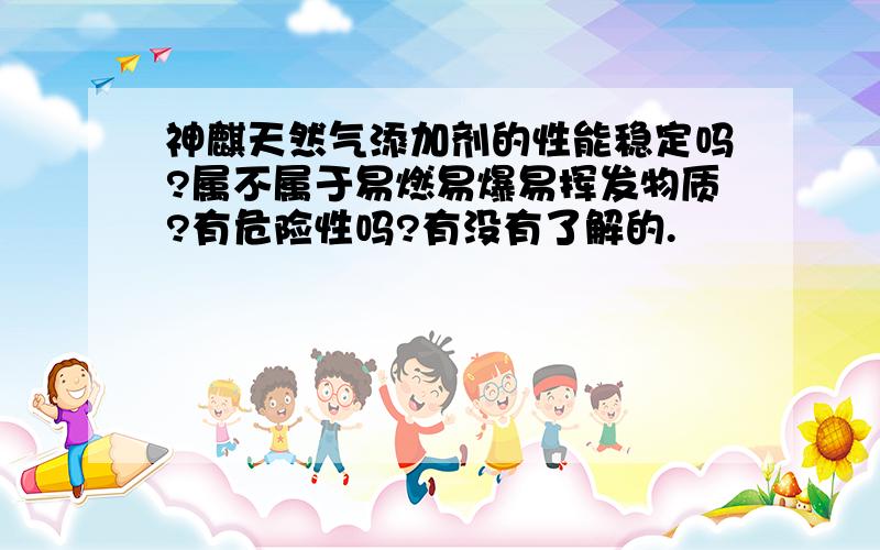 神麒天然气添加剂的性能稳定吗?属不属于易燃易爆易挥发物质?有危险性吗?有没有了解的.