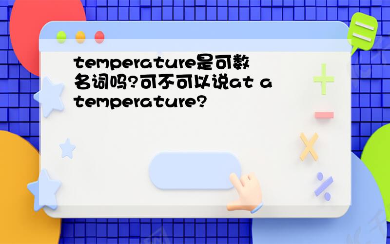 temperature是可数名词吗?可不可以说at a temperature?