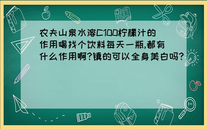 农夫山泉水溶C100柠檬汁的作用喝找个饮料每天一瓶,都有什么作用啊?镇的可以全身美白吗?