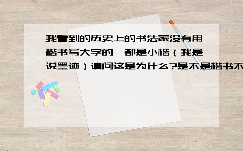 我看到的历史上的书法家没有用楷书写大字的,都是小楷（我是说墨迹）请问这是为什么?是不是楷书不适合写大字,或是用笔上无法达到写小楷的效果