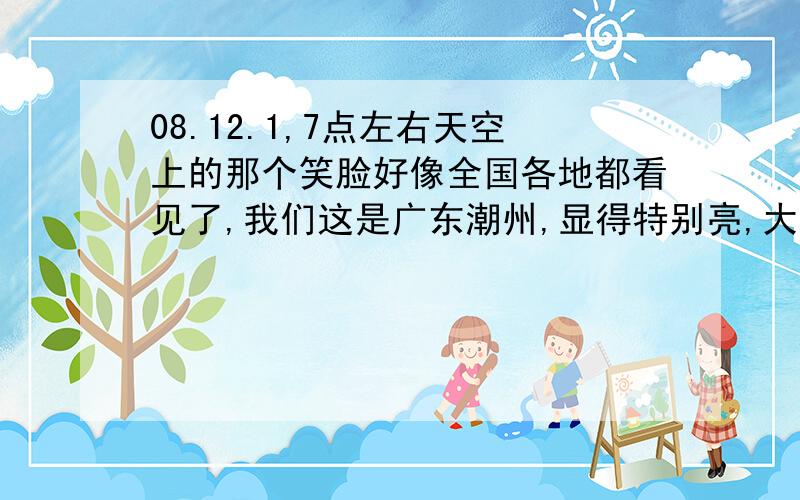 08.12.1,7点左右天空上的那个笑脸好像全国各地都看见了,我们这是广东潮州,显得特别亮,大概6点多就有了,俩颗星星和一个月亮,8点多就消失了.请问这是什么现象,那俩颗星星是什么星?