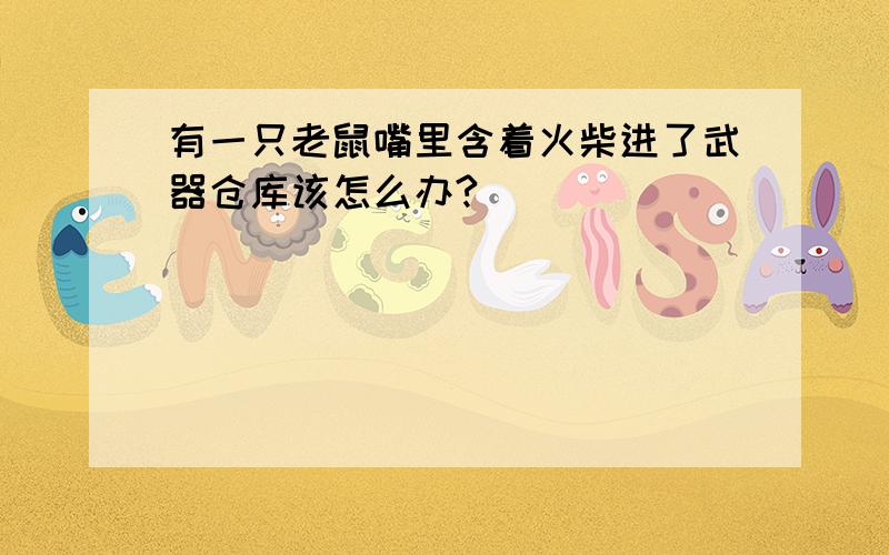 有一只老鼠嘴里含着火柴进了武器仓库该怎么办?