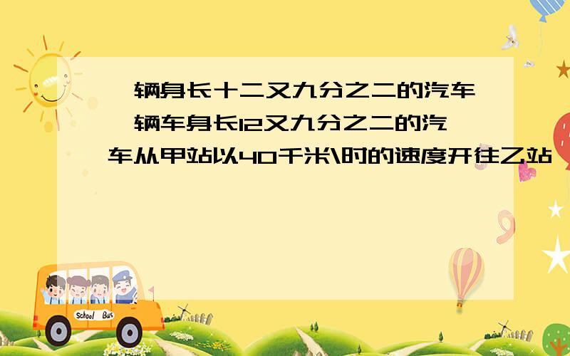 一辆身长十二又九分之二的汽车一辆车身长12又九分之二的汽车从甲站以40千米\时的速度开往乙站,于上午10:06在离乙站200千米处遇到从乙站出发走向甲站的一位行人,1秒钟后,汽车离开行人,行