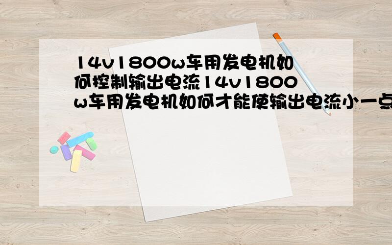 14v1800w车用发电机如何控制输出电流14v1800w车用发电机如何才能使输出电流小一点或者用什么装置能够使电流保持在一定范围内