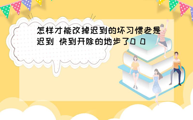 怎样才能改掉迟到的坏习惯老是迟到 快到开除的地步了0 0