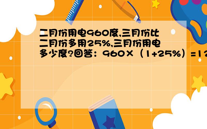 二月份用电960度,三月份比二月份多用25%,三月份用电多少度?回答：960×（1+25%）=1200（度）回答正确么,正确用优美句子赞扬,错误用优美句子批评.