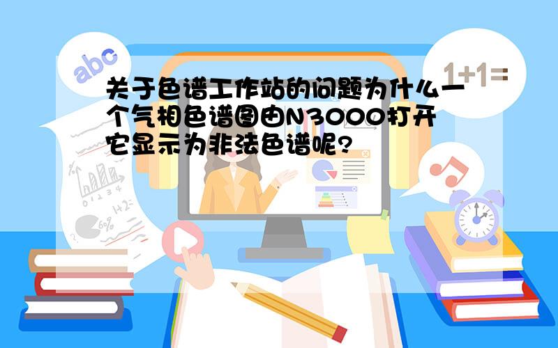 关于色谱工作站的问题为什么一个气相色谱图由N3000打开它显示为非法色谱呢?