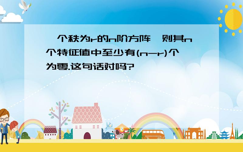 一个秩为r的n阶方阵,则其n个特征值中至少有(n-r)个为零.这句话对吗?