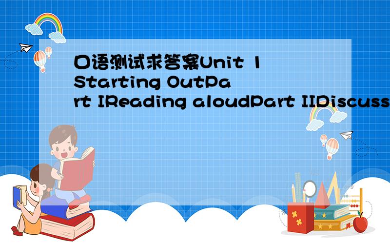 口语测试求答案Unit 1 Starting OutPart IReading aloudPart IIDiscussionSectionOne Each of the students will be askedone question.1.What do you like or dislike about your university?2.What difficulties did you face when you first startedcollege?A