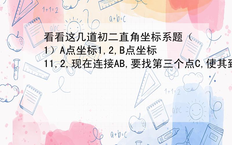 看看这几道初二直角坐标系题（1）A点坐标1,2,B点坐标11,2,现在连接AB,要找第三个点C,使其到AB的距离为4,且三角形ABC是直角三角形.（此题的答案是有8个符合题意的C,请问是哪8个?最好带图和讲