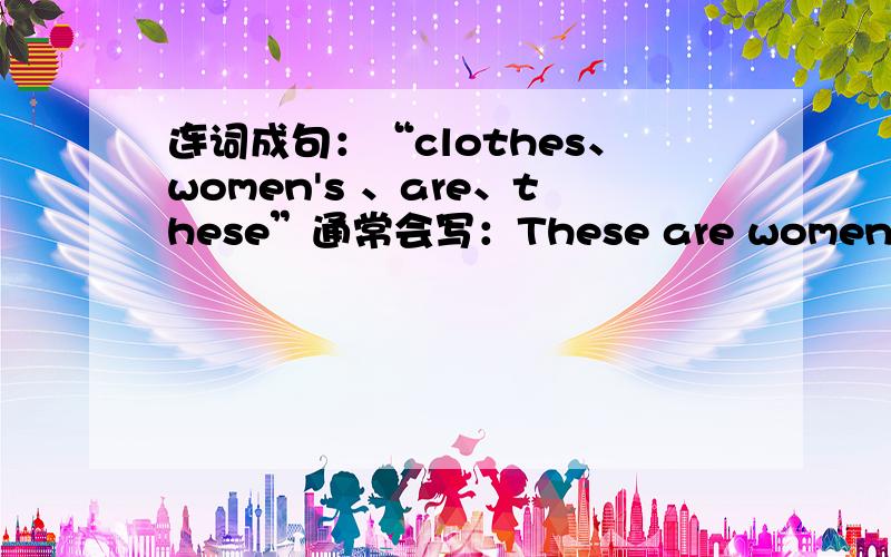 连词成句：“clothes、women's 、are、these”通常会写：These are women’s clothes.但是 能不能写成 These clothes are women’s?