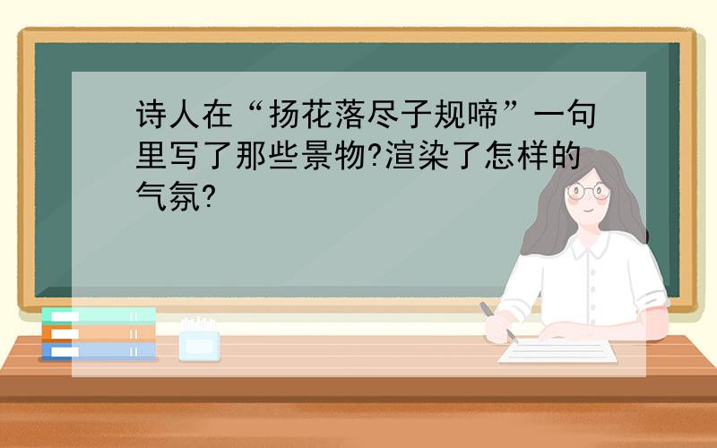 诗人在“扬花落尽子规啼”一句里写了那些景物?渲染了怎样的气氛?