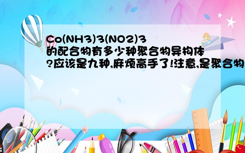 Co(NH3)3(NO2)3的配合物有多少种聚合物异构体?应该是九种,麻烦高手了!注意,是聚合物异构体!谢