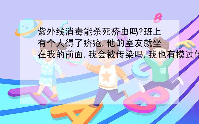 紫外线消毒能杀死疥虫吗?班上有个人得了疥疮,他的室友就坐在我的前面,我会被传染吗,我也有摸过他用过的东西啊,我好害怕啊,他走后我们教室用紫外线消过毒,请问疥虫会死吗 请懂医的人