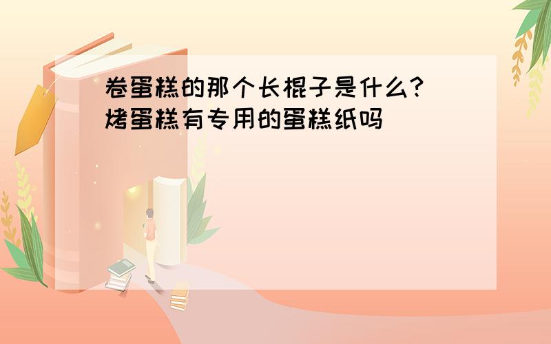 卷蛋糕的那个长棍子是什么? 烤蛋糕有专用的蛋糕纸吗