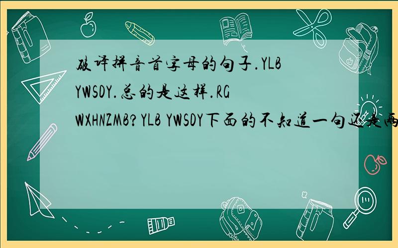 破译拼音首字母的句子.YLBYWSDY.总的是这样.RGWXHNZMB?YLB YWSDY下面的不知道一句还是两句.跟上面的也可能是转折 来点创造思维的呀.不要淫荡